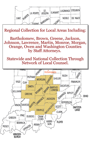 Serving Indiana: Regional Collection for Local Areas Including Bartholomew, Brown, Greene, Jackson, Johnson, Lawrence, Monroe, Morgan, Orange and Owen Counties by Staff Attorneys. Statewide and National Collection Through Network of Local Counsel.